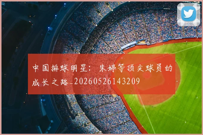 中国排球明星：朱婷等顶尖球员的成长之路_20260526143209
