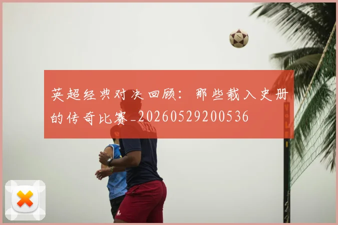 英超经典对决回顾：那些载入史册的传奇比赛_20260529200536