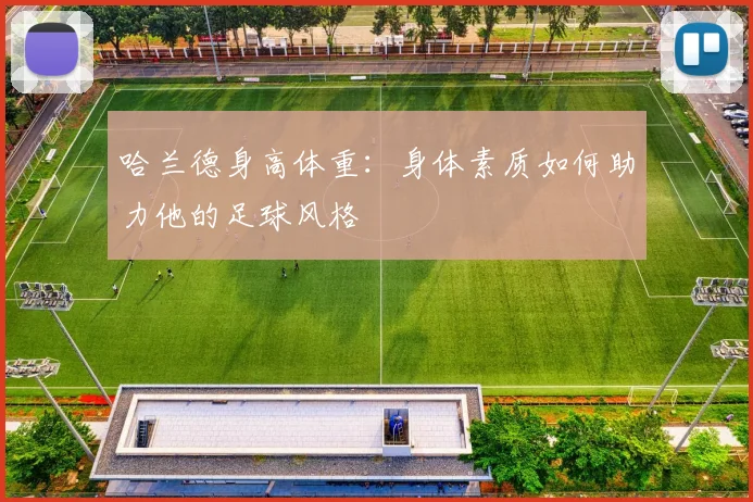 哈兰德身高体重：身体素质如何助力他的足球风格