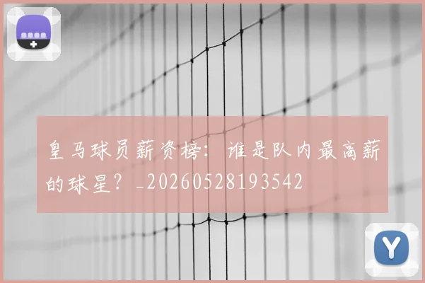 皇马球员薪资榜：谁是队内最高薪的球星？_20260528193542