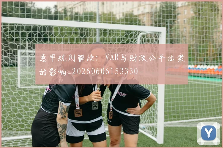 意甲规则解读:VAR与财政公平法案的影响_20260606153330